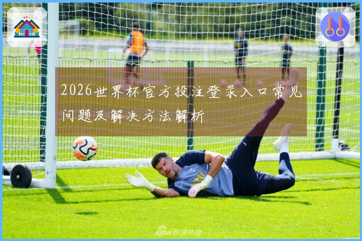 2026世界杯官方投注登录入口常见问题及解决方法解析