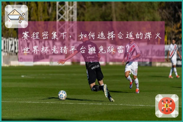 赛程密集下，如何选择合适的烽火世界杯竞猜平台避免踩雷？