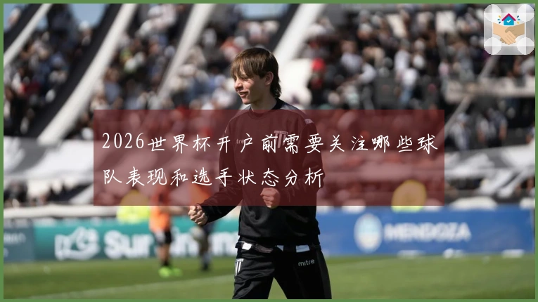 2026世界杯开户前需要关注哪些球队表现和选手状态分析