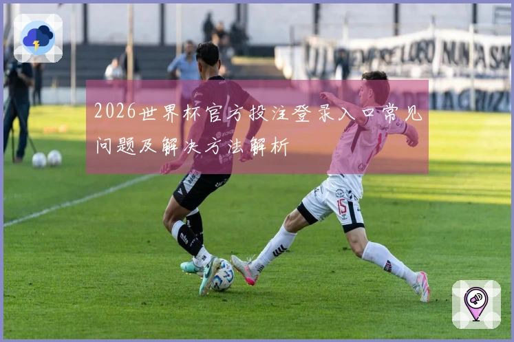 2026世界杯官方投注登录入口常见问题及解决方法解析