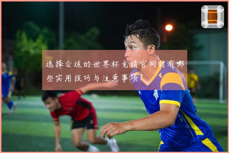 选择合适的世界杯竞猜官网时有哪些实用技巧与注意事项？