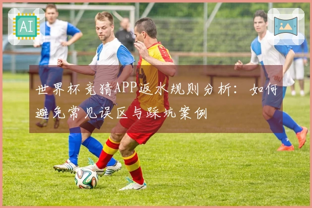 世界杯竞猜APP返水规则分析：如何避免常见误区与踩坑案例