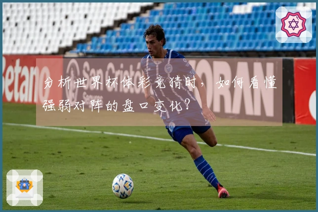 分析世界杯体彩竞猜时,如何看懂强弱对阵的盘口变化?