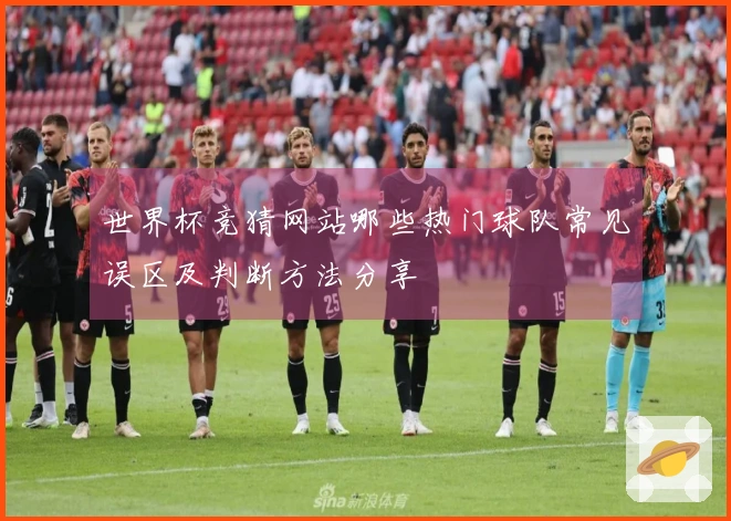 世界杯竞猜网站哪些热门球队常见误区及判断方法分享