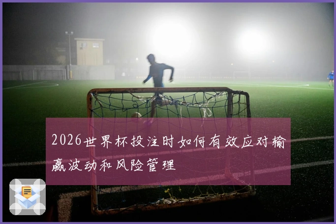2026世界杯投注时如何有效应对输赢波动和风险管理