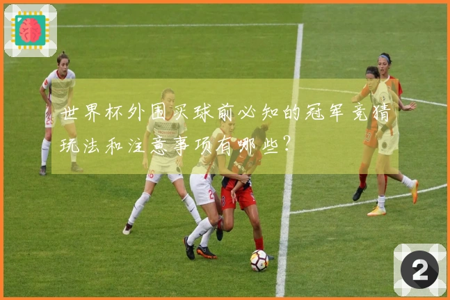 世界杯外围买球前必知的冠军竞猜玩法和注意事项有哪些?