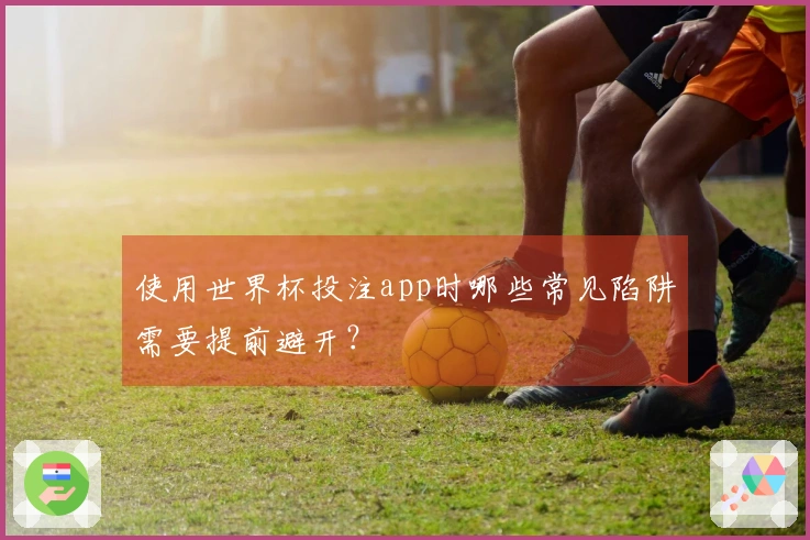 使用世界杯投注app时哪些常见陷阱需要提前避开？