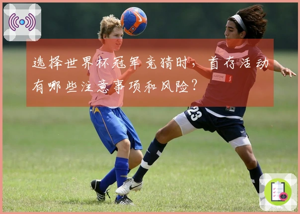 选择世界杯冠军竞猜时，首存活动有哪些注意事项和风险？