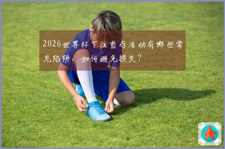 2026世界杯下注首存活动有哪些常见陷阱，如何避免损失？