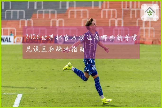 2026世界杯官方投注有哪些新手常见误区和踩坑指南