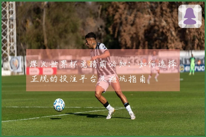 烽火世界杯竞猜前必知:如何选择正规的投注平台及避坑指南