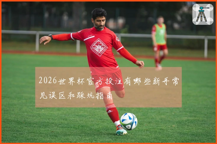 2026世界杯官方投注有哪些新手常见误区和踩坑指南