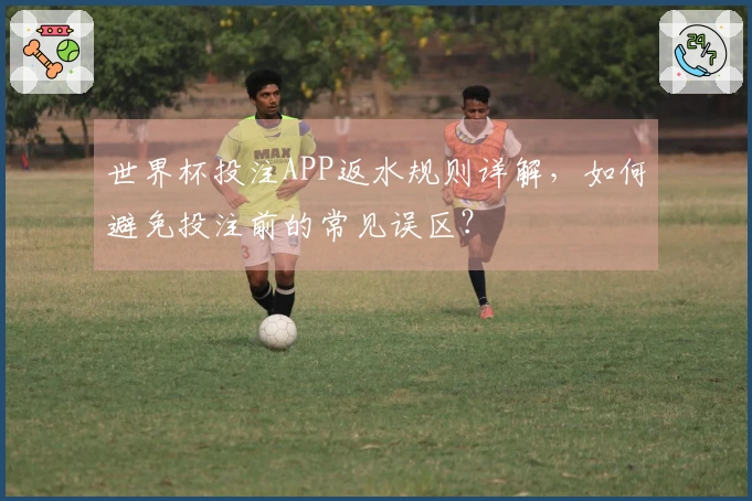 世界杯投注APP返水规则详解，如何避免投注前的常见误区？