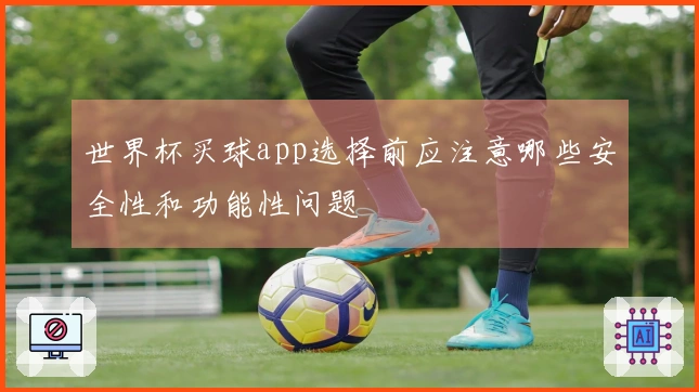 世界杯买球app选择前应注意哪些安全性和功能性问题