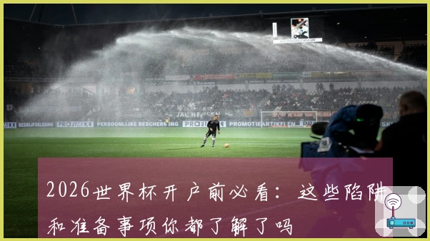 2026世界杯开户前必看：这些陷阱和准备事项你都了解了吗