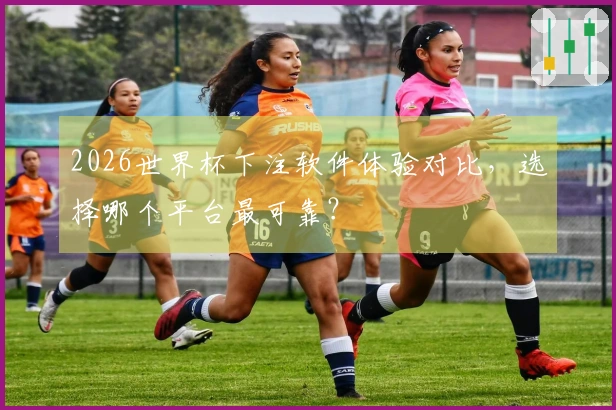 2026世界杯下注软件体验对比，选择哪个平台最可靠？