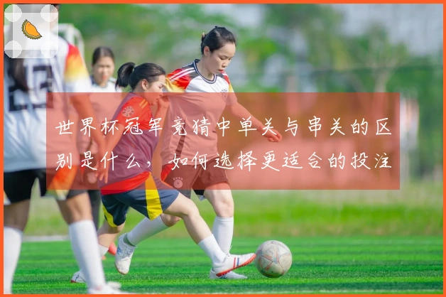 世界杯冠军竞猜中单关与串关的区别是什么，如何选择更适合的投注方式？