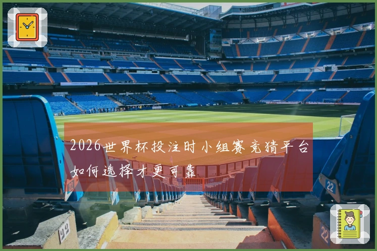 2026世界杯投注时小组赛竞猜平台如何选择才更可靠