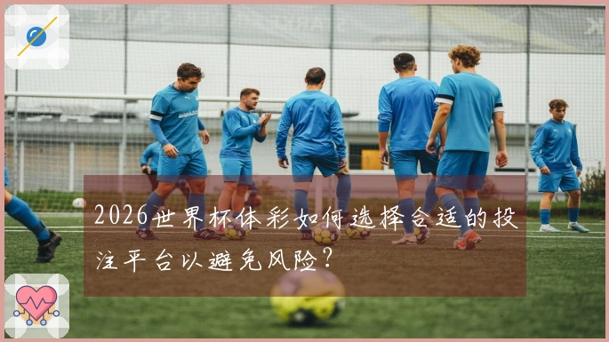 2026世界杯体彩如何选择合适的投注平台以避免风险？