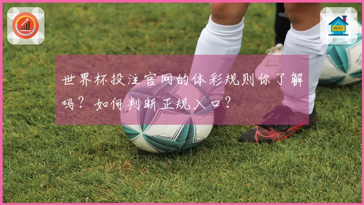世界杯投注官网的体彩规则你了解吗?如何判断正规入口?