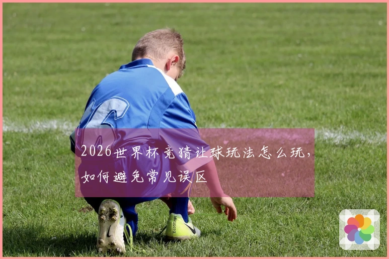 2026世界杯竞猜让球玩法怎么玩，如何避免常见误区