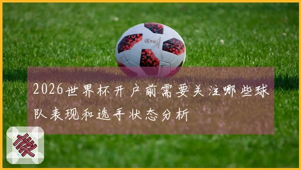 2026世界杯开户前需要关注哪些球队表现和选手状态分析
