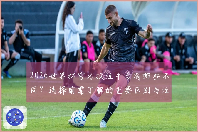 2026世界杯官方投注平台有哪些不同？选择前需了解的重要区别与注意事项