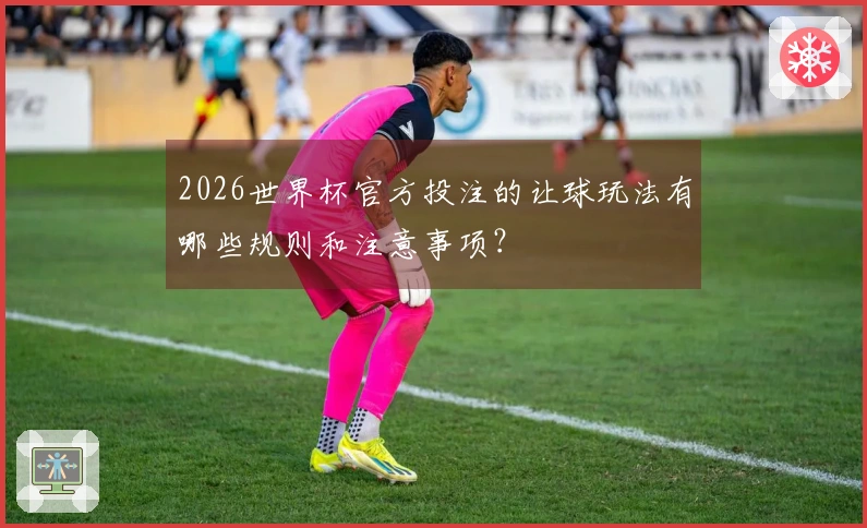 2026世界杯官方投注的让球玩法有哪些规则和注意事项？