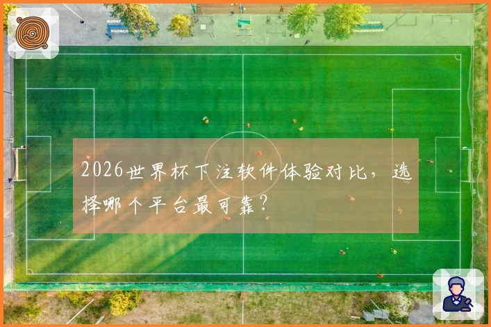 2026世界杯下注软件体验对比,选择哪个平台最可靠?