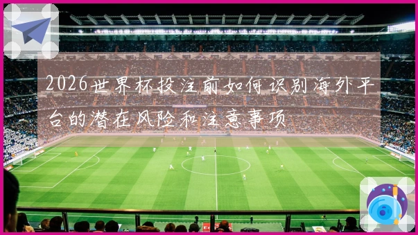 2026世界杯投注前如何识别海外平台的潜在风险和注意事项