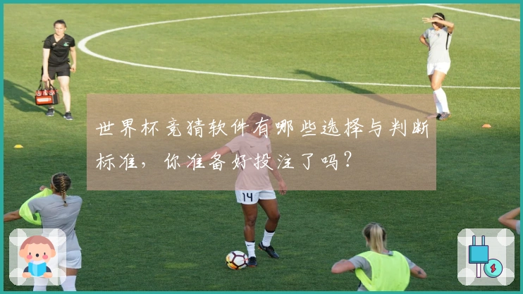 世界杯竞猜软件有哪些选择与判断标准,你准备好投注了吗?