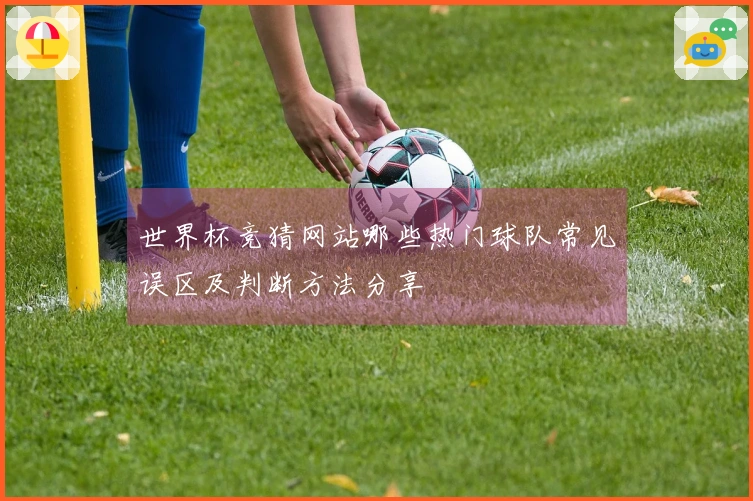 世界杯竞猜网站哪些热门球队常见误区及判断方法分享