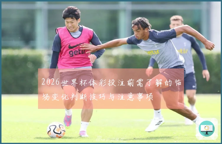 2026世界杯体彩投注前需了解的临场变化判断技巧与注意事项