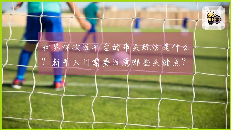 世界杯投注平台的串关玩法是什么？新手入门需要注意哪些关键点？