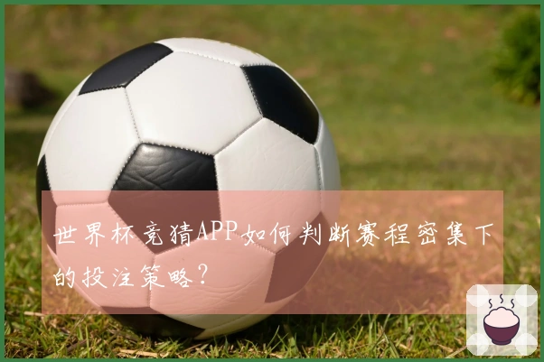 世界杯竞猜APP如何判断赛程密集下的投注策略?