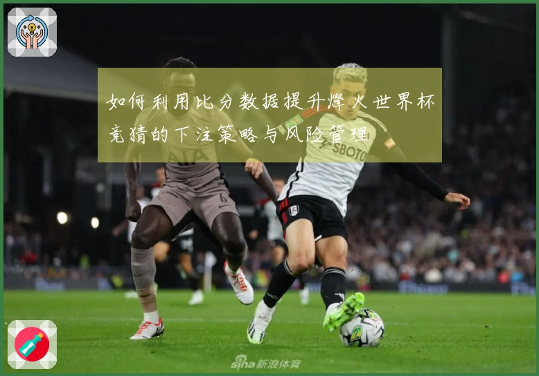 如何利用比分数据提升烽火世界杯竞猜的下注策略与风险管理