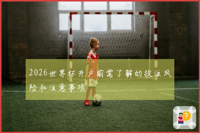 2026世界杯开户前需了解的投注风险和注意事项