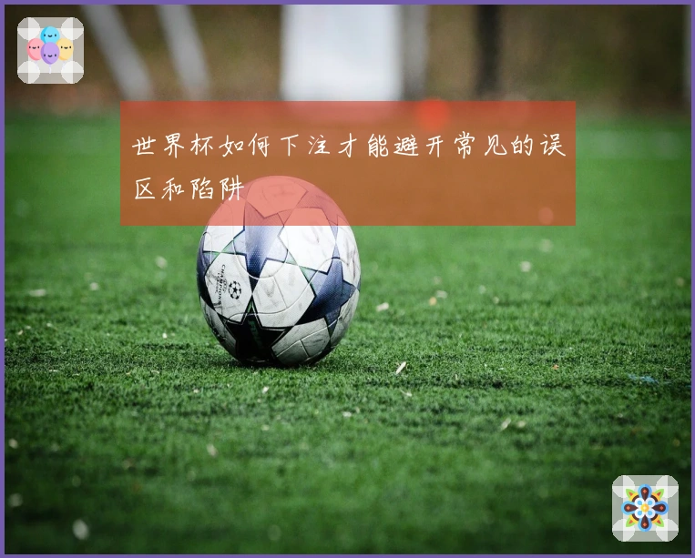 世界杯如何下注才能避开常见的误区和陷阱