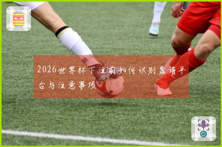 2026世界杯下注前如何识别靠谱平台与注意事项