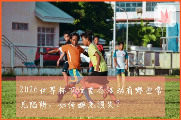 2026世界杯下注首存活动有哪些常见陷阱，如何避免损失？