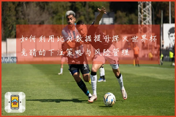 如何利用比分数据提升烽火世界杯竞猜的下注策略与风险管理
