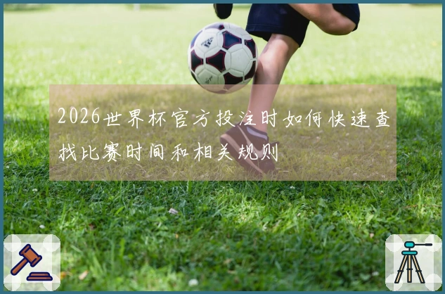 2026世界杯官方投注时如何快速查找比赛时间和相关规则