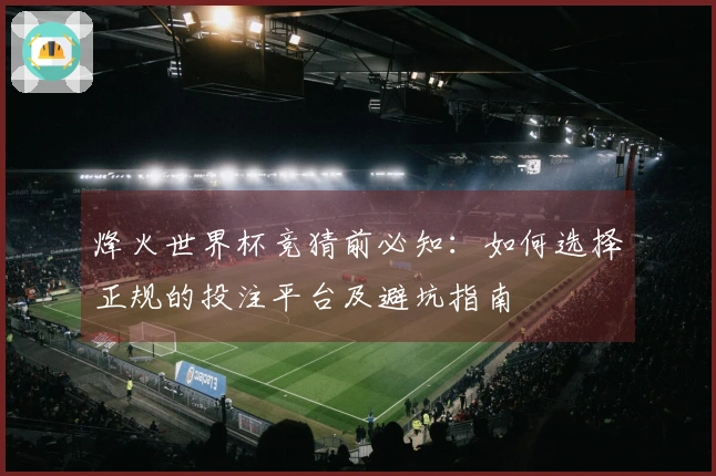烽火世界杯竞猜前必知：如何选择正规的投注平台及避坑指南