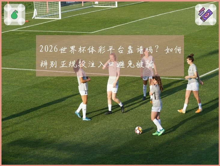 2026世界杯体彩平台靠谱吗？如何辨别正规投注入口避免被骗