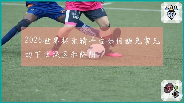 2026世界杯竞猜平台如何避免常见的下注误区和陷阱