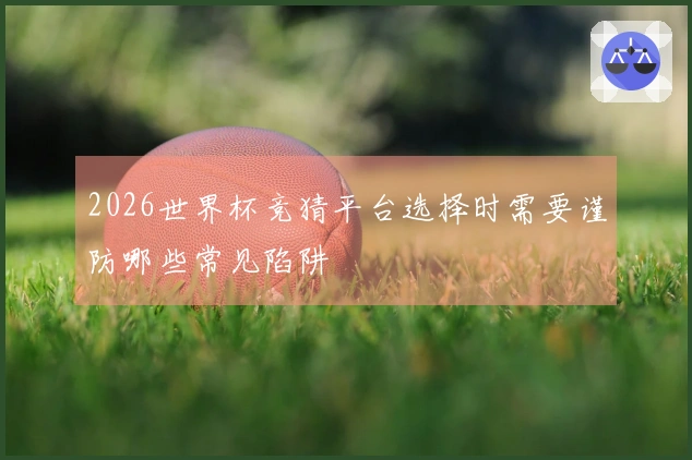 2026世界杯竞猜平台选择时需要谨防哪些常见陷阱