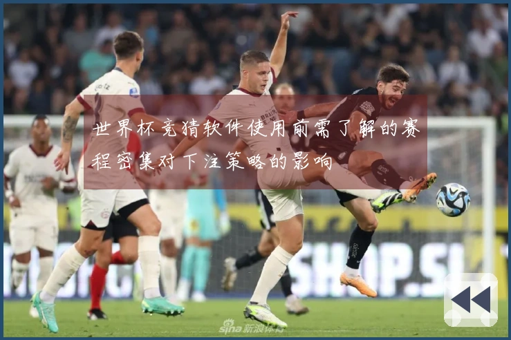世界杯竞猜软件使用前需了解的赛程密集对下注策略的影响