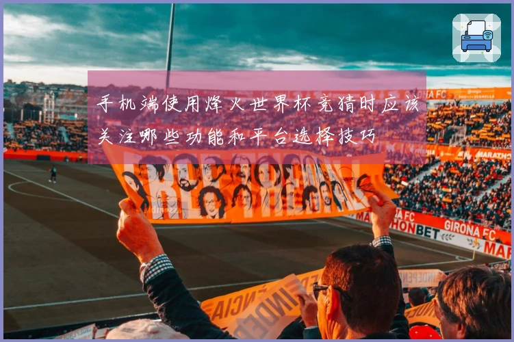 手机端使用烽火世界杯竞猜时应该关注哪些功能和平台选择技巧