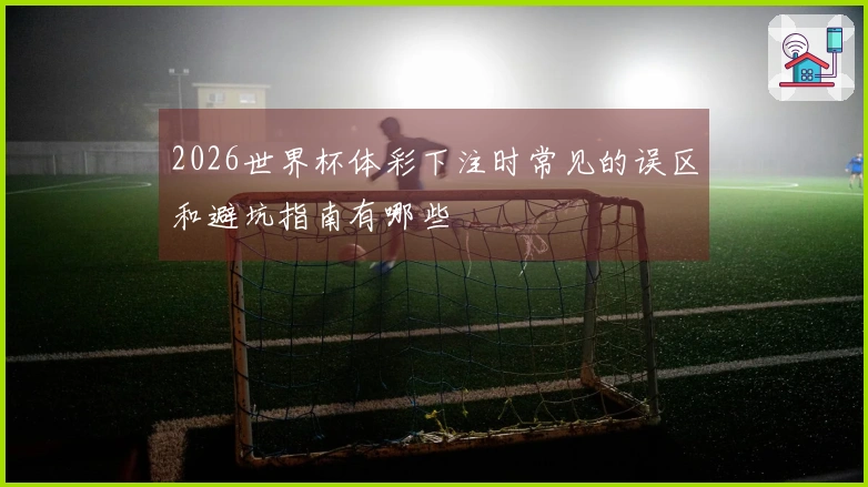 2026世界杯体彩下注时常见的误区和避坑指南有哪些