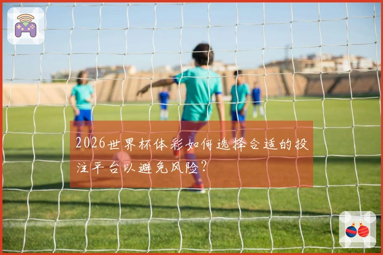2026世界杯体彩如何选择合适的投注平台以避免风险？
